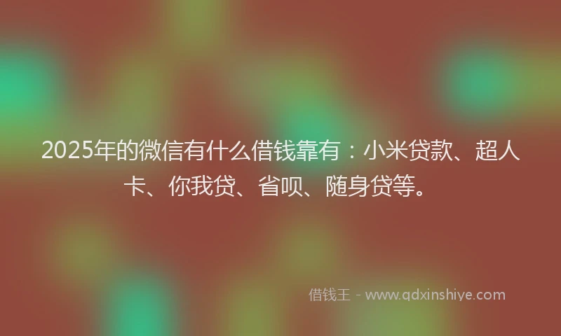 2025年的微信有什么借钱靠有：小米贷款、超人卡、你我贷、省呗、随身贷等。