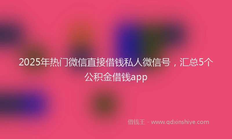 2025年热门微信直接借钱私人微信号，汇总5个公积金借钱app