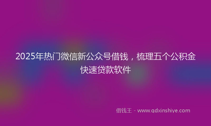 2025年热门微信新公众号借钱，梳理五个公积金快速贷款软件