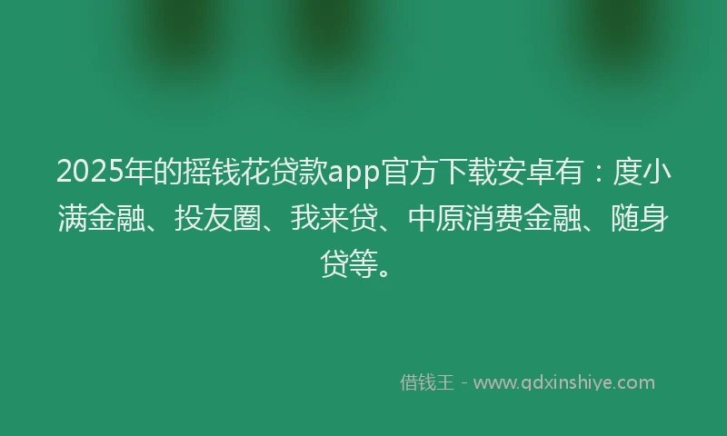 2025年的摇钱花贷款app官方下载安卓有：度小满金融、投友圈、我来贷、中原消费金融、随身贷等。