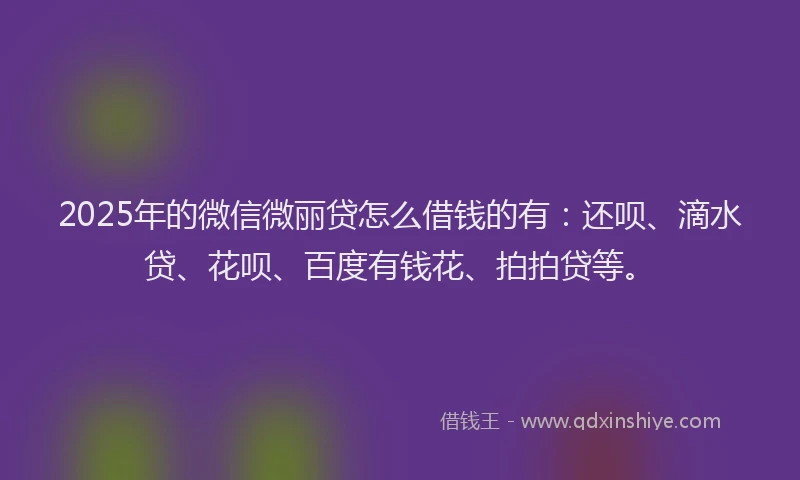 2025年的微信微丽贷怎么借钱的有：还呗、滴水贷、花呗、百度有钱花、拍拍贷等。