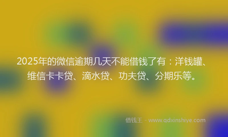 2025年的微信逾期几天不能借钱了有：洋钱罐、维信卡卡贷、滴水贷、功夫贷、分期乐等。