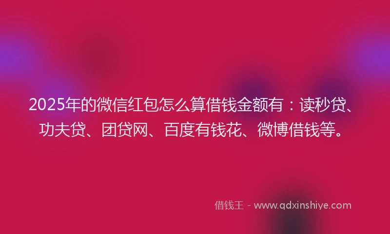 2025年的微信红包怎么算借钱金额有：读秒贷、功夫贷、团贷网、百度有钱花、微博借钱等。