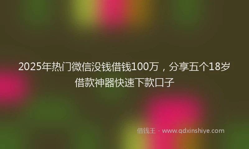 2025年热门微信没钱借钱100万，分享五个18岁借款神器快速下款口子