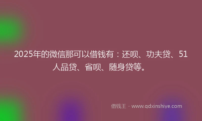 2025年的微信那可以借钱有：还呗、功夫贷、51人品贷、省呗、随身贷等。