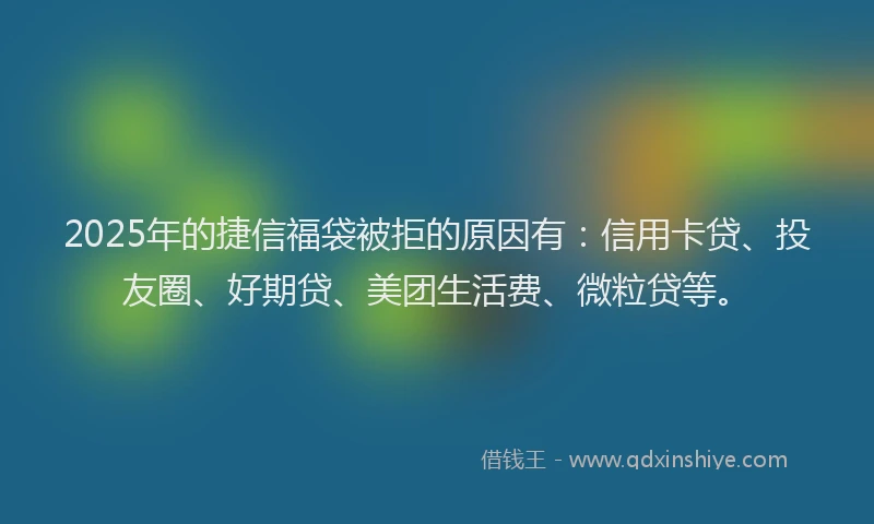 2025年的捷信福袋被拒的原因有：信用卡贷、投友圈、好期贷、美团生活费、微粒贷等。