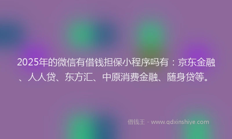 2025年的微信有借钱担保小程序吗有：京东金融、人人贷、东方汇、中原消费金融、随身贷等。