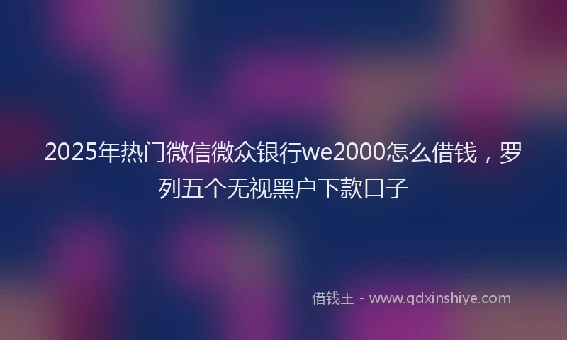 2025年热门微信微众银行we2000怎么借钱，罗列五个无视黑户下款口子