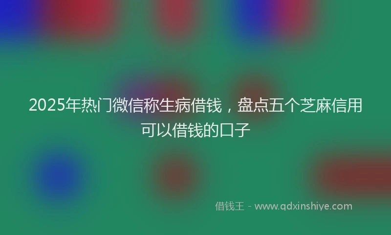 2025年热门微信称生病借钱，盘点五个芝麻信用可以借钱的口子