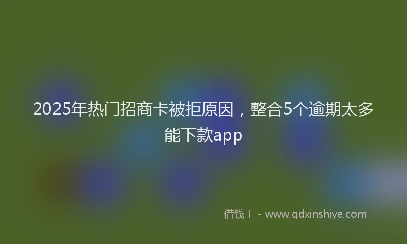 2025年热门招商卡被拒原因，整合5个逾期太多能下款app