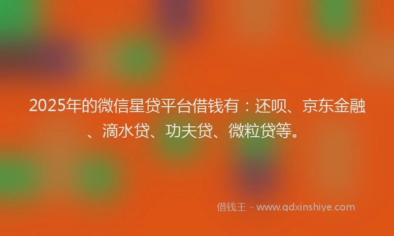 2025年的微信星贷平台借钱有：还呗、京东金融、滴水贷、功夫贷、微粒贷等。