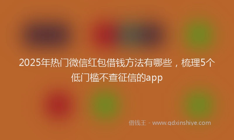 2025年热门微信红包借钱方法有哪些，梳理5个低门槛不查征信的app