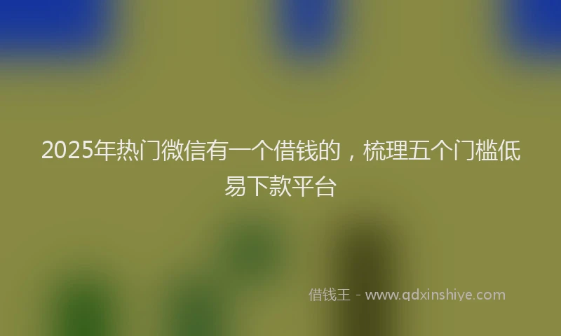 2025年热门微信有一个借钱的，梳理五个门槛低易下款平台