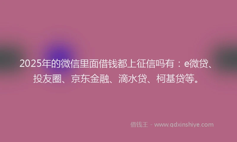 2025年的微信里面借钱都上征信吗有：e微贷、投友圈、京东金融、滴水贷、柯基贷等。