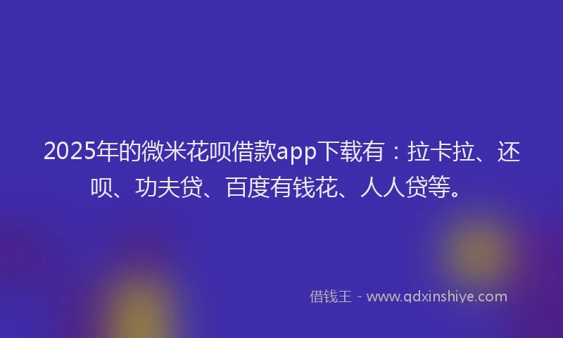 2025年的微米花呗借款app下载有：拉卡拉、还呗、功夫贷、百度有钱花、人人贷等。