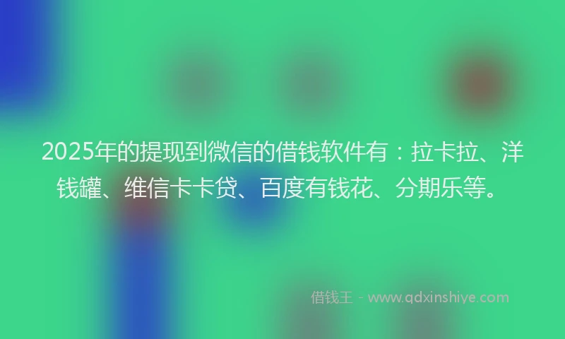 2025年的提现到微信的借钱软件有：拉卡拉、洋钱罐、维信卡卡贷、百度有钱花、分期乐等。