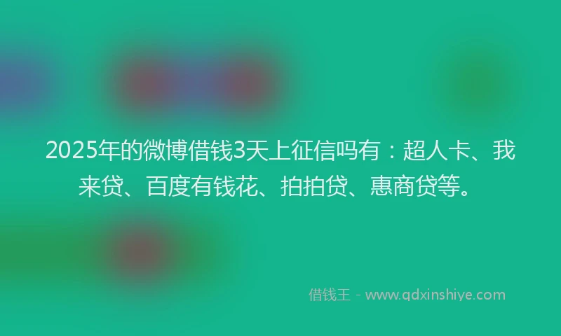 2025年的微博借钱3天上征信吗有：超人卡、我来贷、百度有钱花、拍拍贷、惠商贷等。