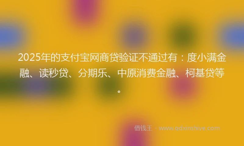 2025年的支付宝网商贷验证不通过有：度小满金融、读秒贷、分期乐、中原消费金融、柯基贷等。