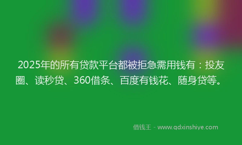 2025年的所有贷款平台都被拒急需用钱有：投友圈、读秒贷、360借条、百度有钱花、随身贷等。