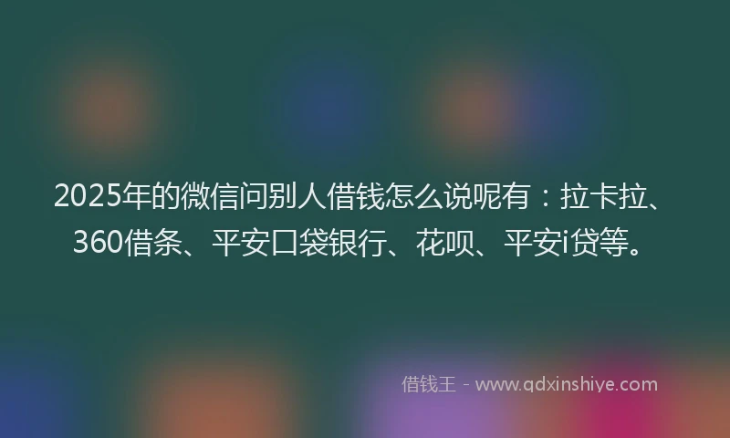 2025年的微信问别人借钱怎么说呢有：拉卡拉、360借条、平安口袋银行、花呗、平安i贷等。