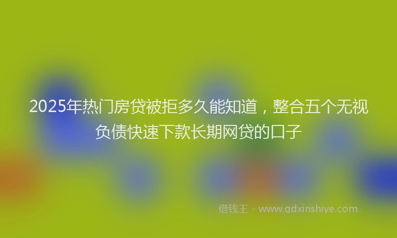 2025年热门房贷被拒多久能知道，整合五个无视负债快速下款长期网贷的口子