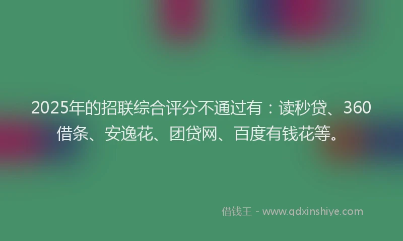 2025年的招联综合评分不通过有：读秒贷、360借条、安逸花、团贷网、百度有钱花等。