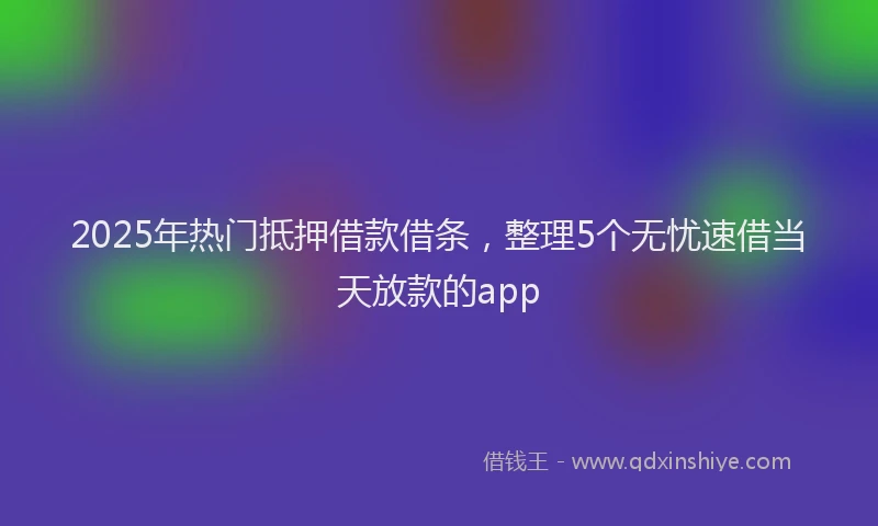 2025年热门抵押借款借条，整理5个无忧速借当天放款的app