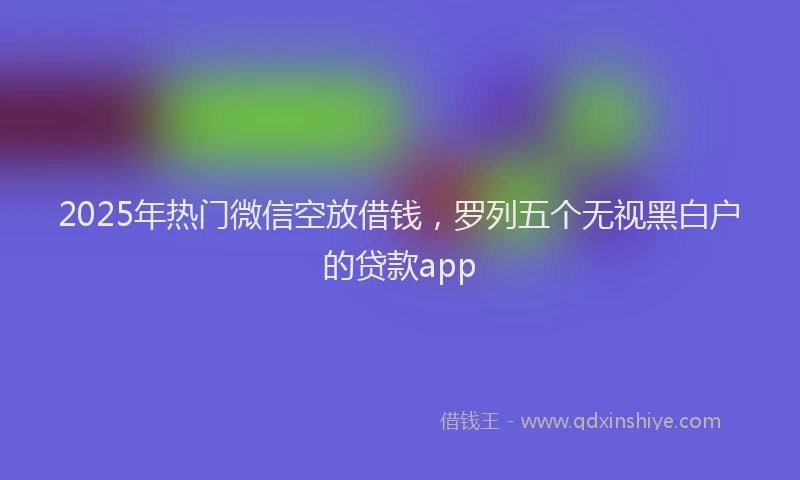 2025年热门微信空放借钱，罗列五个无视黑白户的贷款app