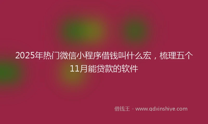 2025年热门微信小程序借钱叫什么宏，梳理五个11月能贷款的软件