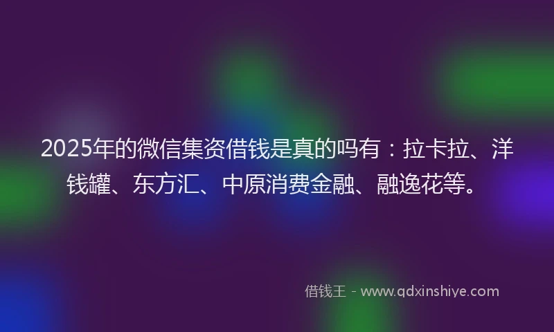 2025年的微信集资借钱是真的吗有：拉卡拉、洋钱罐、东方汇、中原消费金融、融逸花等。