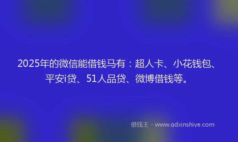 2025年的微信能借钱马有：超人卡、小花钱包、平安i贷、51人品贷、微博借钱等。