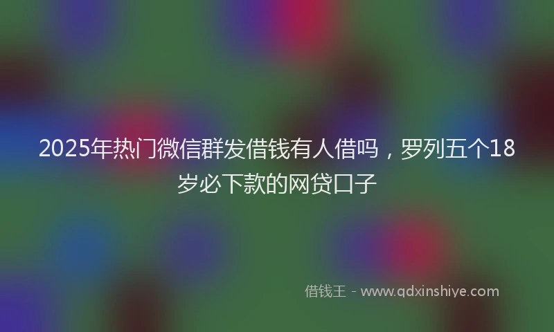 2025年热门微信群发借钱有人借吗，罗列五个18岁必下款的网贷口子