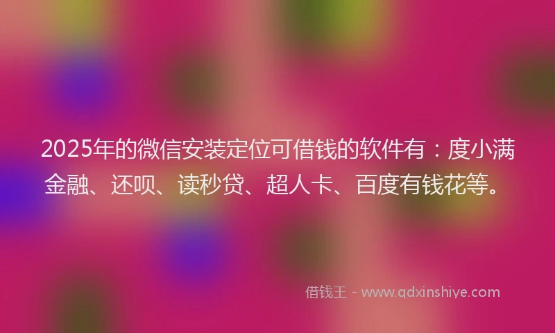 2025年的微信安装定位可借钱的软件有：度小满金融、还呗、读秒贷、超人卡、百度有钱花等。