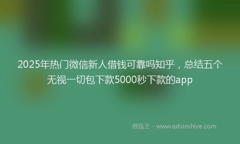 2025年热门微信新人借钱可靠吗知乎，总结五个无视一切包下款5000秒下款的app