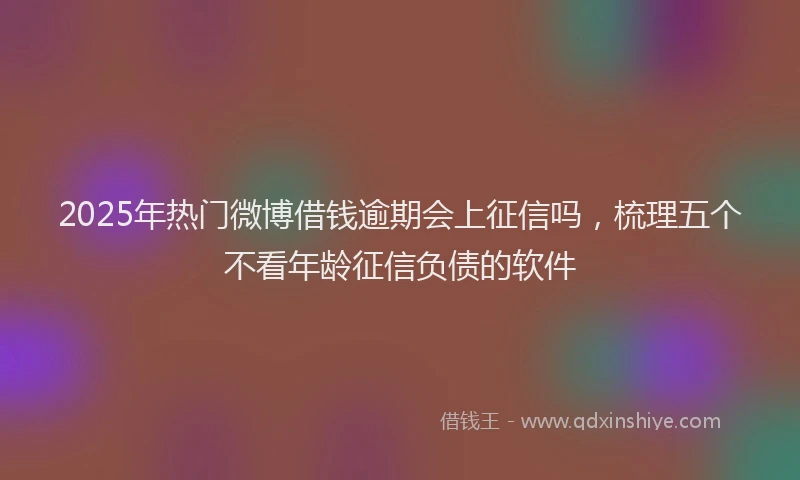 2025年热门微博借钱逾期会上征信吗，梳理五个不看年龄征信负债的软件