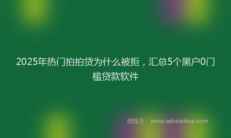 2025年热门拍拍贷为什么被拒，汇总5个黑户0门槛贷款软件