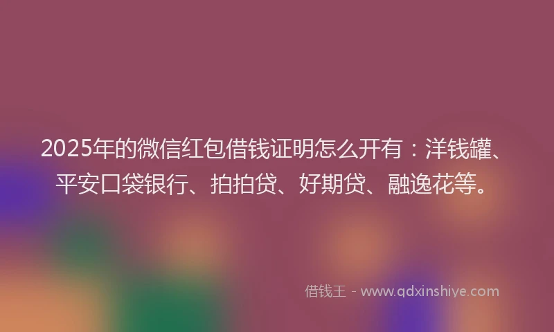 2025年的微信红包借钱证明怎么开有：洋钱罐、平安口袋银行、拍拍贷、好期贷、融逸花等。