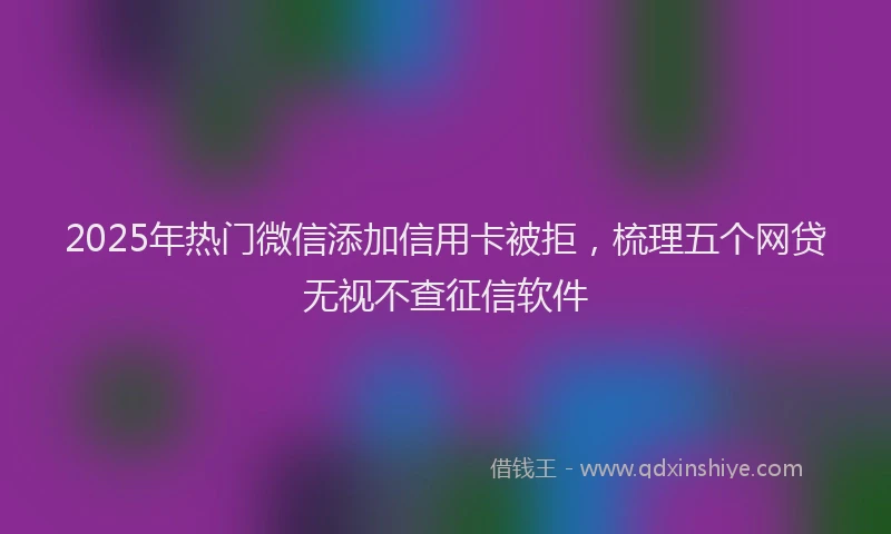 2025年热门微信添加信用卡被拒，梳理五个网贷无视不查征信软件