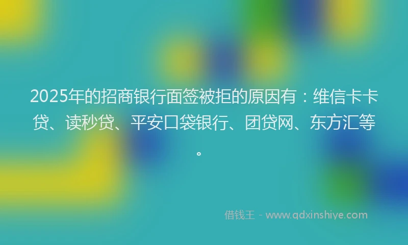 2025年的招商银行面签被拒的原因有：维信卡卡贷、读秒贷、平安口袋银行、团贷网、东方汇等。