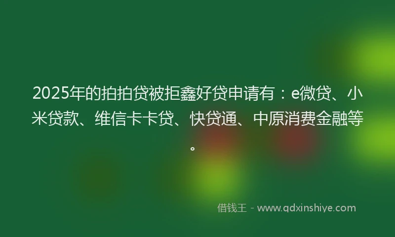 2025年的拍拍贷被拒鑫好贷申请有：e微贷、小米贷款、维信卡卡贷、快贷通、中原消费金融等。