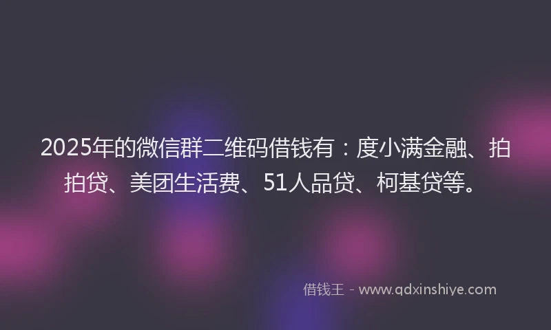 2025年的微信群二维码借钱有：度小满金融、拍拍贷、美团生活费、51人品贷、柯基贷等。