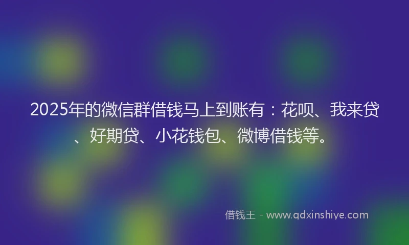 2025年的微信群借钱马上到账有：花呗、我来贷、好期贷、小花钱包、微博借钱等。
