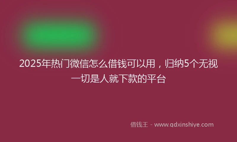 2025年热门微信怎么借钱可以用，归纳5个无视一切是人就下款的平台