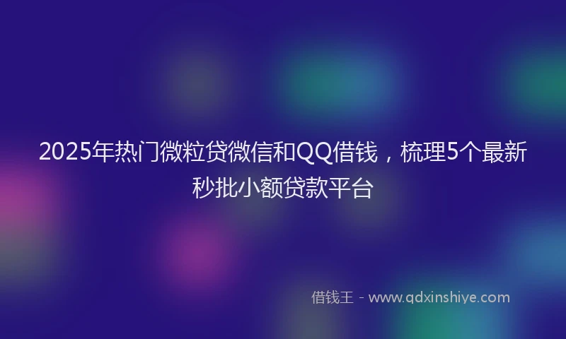 2025年热门微粒贷微信和QQ借钱，梳理5个最新秒批小额贷款平台