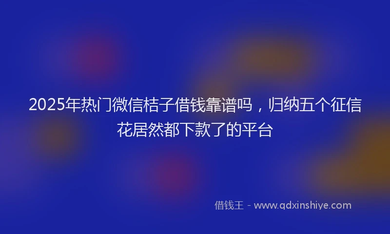 2025年热门微信桔子借钱靠谱吗，归纳五个征信花居然都下款了的平台