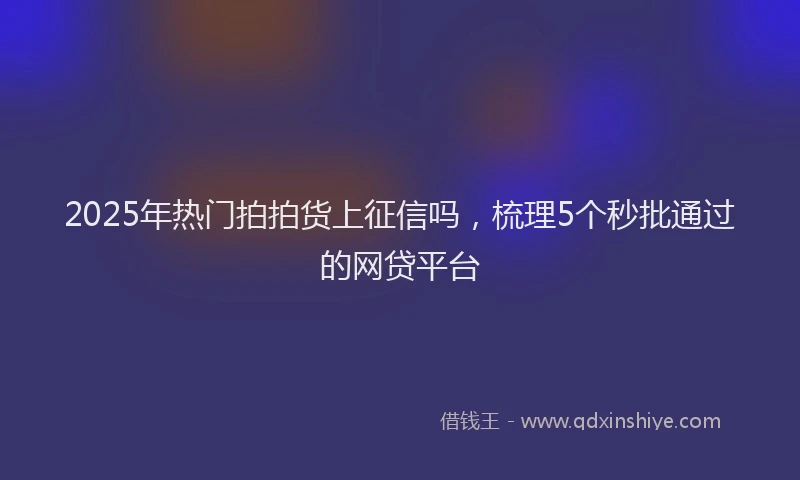 2025年热门拍拍货上征信吗，梳理5个秒批通过的网贷平台