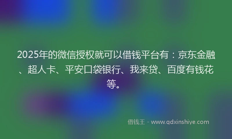 2025年的微信授权就可以借钱平台有：京东金融、超人卡、平安口袋银行、我来贷、百度有钱花等。