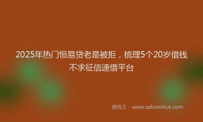 2025年热门恒易贷老是被拒，梳理5个20岁借钱不求征信速借平台