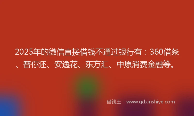 2025年的微信直接借钱不通过银行有：360借条、替你还、安逸花、东方汇、中原消费金融等。