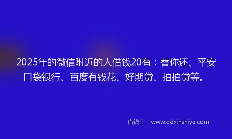 2025年的微信附近的人借钱20有：替你还、平安口袋银行、百度有钱花、好期贷、拍拍贷等。